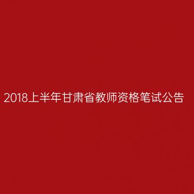 2018上半年甘肃省教师资格笔试公告