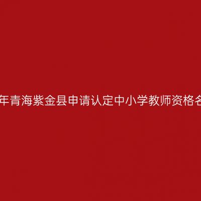 2018上半年青海紫金县申请认定中小学教师资格名单公示(