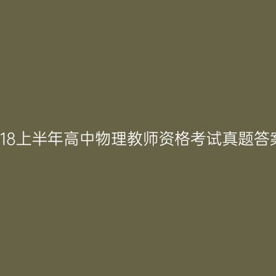 2018上半年高中物理教师资格考试真题答案