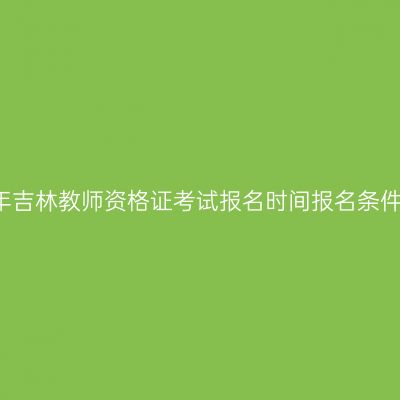 2018下半年吉林教师资格证考试报名时间报名条件报考流程