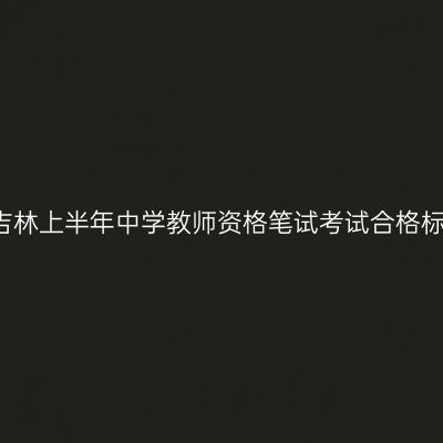 2018吉林上半年中学教师资格笔试考试合格标准线