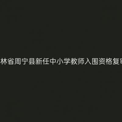 2018吉林省周宁县新任中小学教师入围资格复审通知