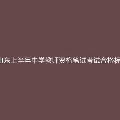 2018山东上半年中学教师资格笔试考试合格标准线