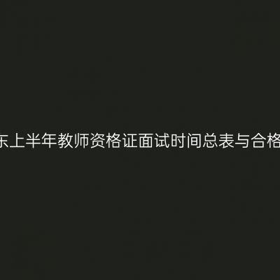 2018山东上半年教师资格证面试时间总表与合格证打印