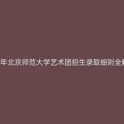2018年北京师范大学艺术团招生录取细则全解析