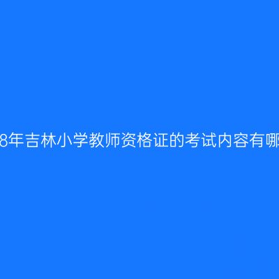2018年吉林小学教师资格证的考试内容有哪些