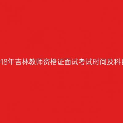 2018年吉林教师资格证面试考试时间及科目