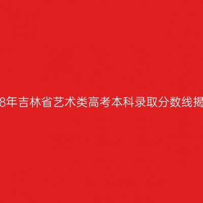 2018年吉林省艺术类高考本科录取分数线揭晓