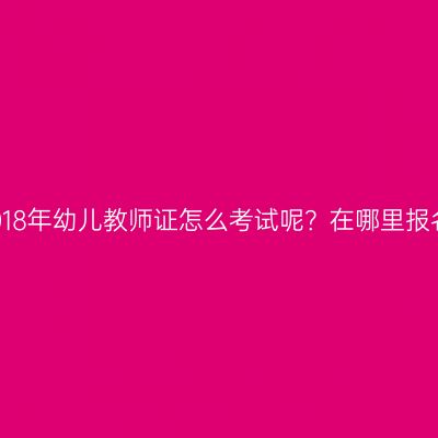 2018年幼儿教师证怎么考试呢？在哪里报名