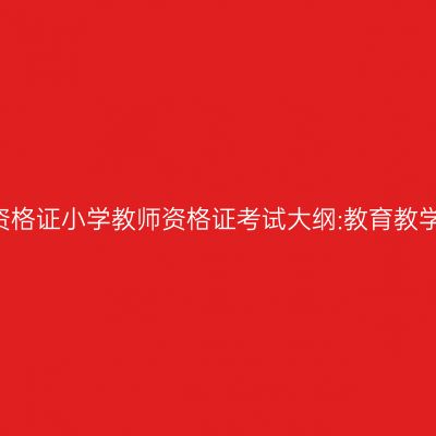 2018年教师资格证小学教师资格证考试大纲:教育教学知识与能力