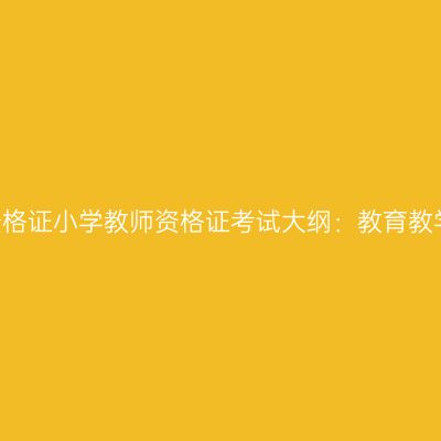 2018年教师资格证小学教师资格证考试大纲：教育教学知识与能力