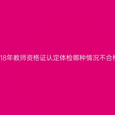 2018年教师资格证认定体检哪种情况不合格