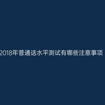 2018年普通话水平测试有哪些注意事项