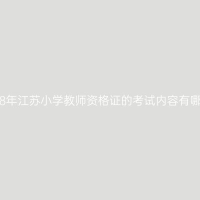 2018年江苏小学教师资格证的考试内容有哪些