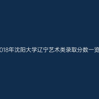2018年沈阳大学辽宁艺术类录取分数一览