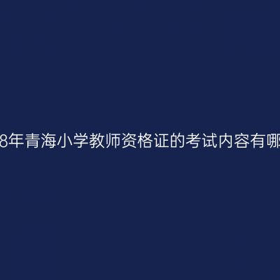 2018年青海小学教师资格证的考试内容有哪些