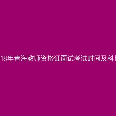 2018年青海教师资格证面试考试时间及科目