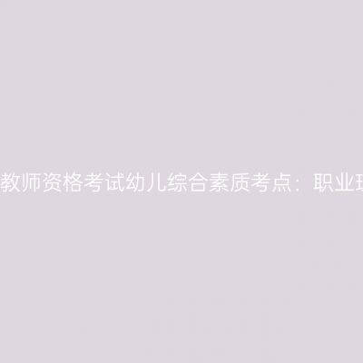 2018教师资格考试幼儿综合素质考点：职业理念
