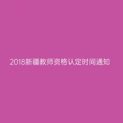 2018新疆教师资格认定时间通知