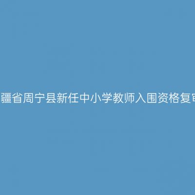 2018新疆省周宁县新任中小学教师入围资格复审通知