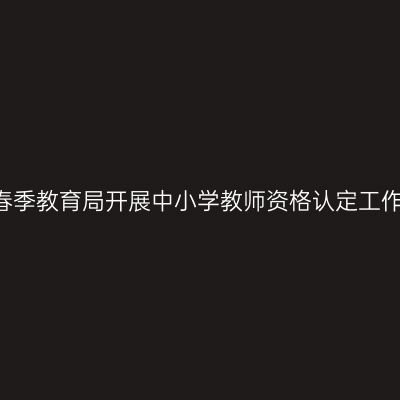 2018春季教育局开展中小学教师资格认定工作通知