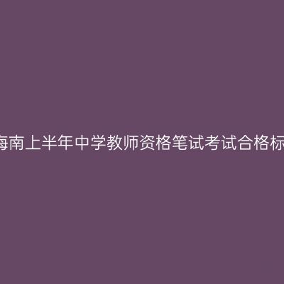 2018海南上半年中学教师资格笔试考试合格标准线
