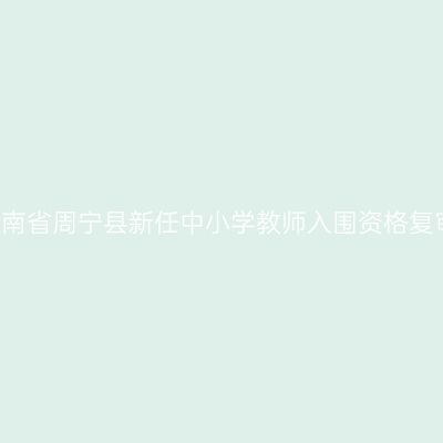 2018海南省周宁县新任中小学教师入围资格复审通知