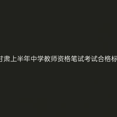 2018甘肃上半年中学教师资格笔试考试合格标准线
