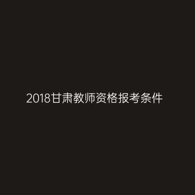 2018甘肃教师资格报考条件