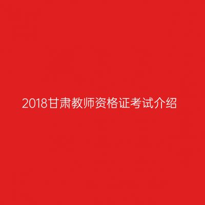 2018甘肃教师资格证考试介绍