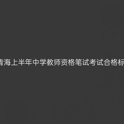 2018青海上半年中学教师资格笔试考试合格标准线