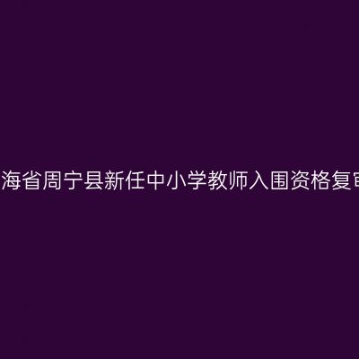 2018青海省周宁县新任中小学教师入围资格复审通知