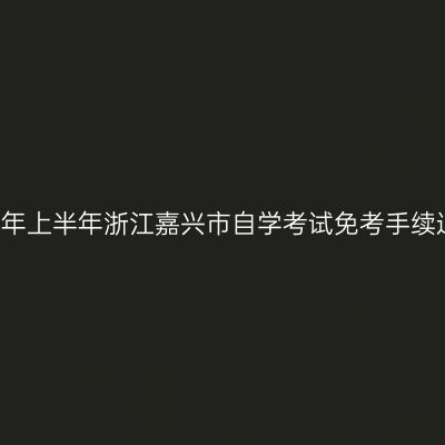 2019年上半年浙江嘉兴市自学考试免考手续通知