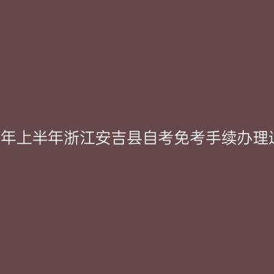 2019年上半年浙江安吉县自考免考手续办理通知