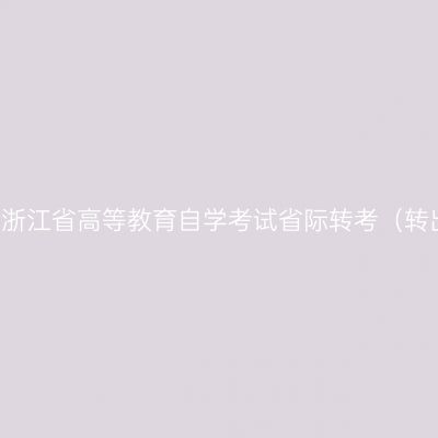 2019年上半年浙江省高等教育自学考试省际转考（转出）办理公告