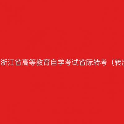 2019年下半年浙江省高等教育自学考试省际转考（转出）办理通告