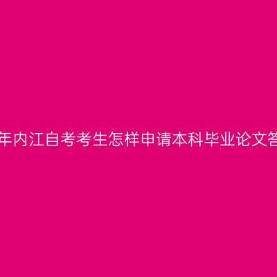 2019年内江自考考生怎样申请本科毕业论文答辩？