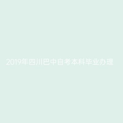 2019年四川巴中自考本科毕业办理