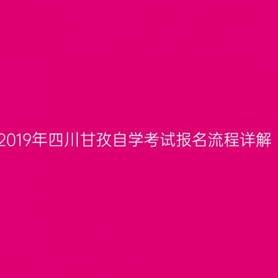 2019年四川甘孜自学考试报名流程详解