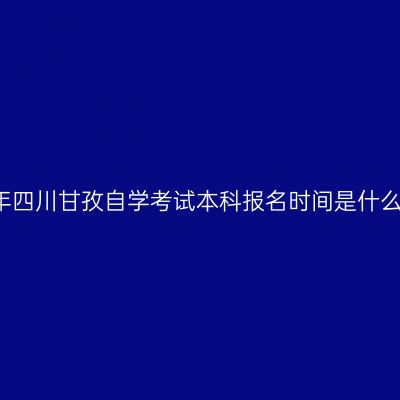 2019年四川甘孜自学考试本科报名时间是什么时候