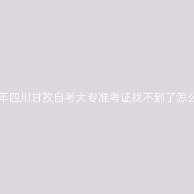 2019年四川甘孜自考大专准考证找不到了怎么办？