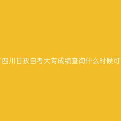 2019年四川甘孜自考大专成绩查询什么时候可以查？