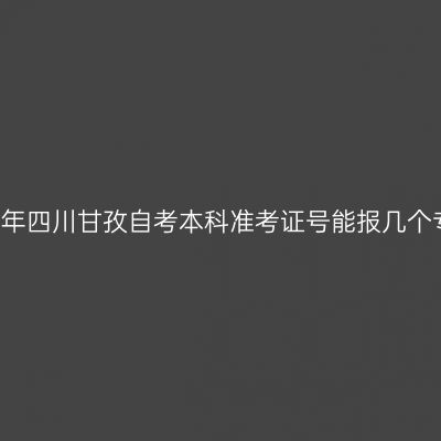 2019年四川甘孜自考本科准考证号能报几个专业