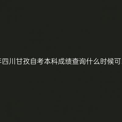 2019年四川甘孜自考本科成绩查询什么时候可以查？