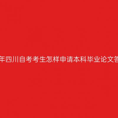 2019年四川自考考生怎样申请本科毕业论文答辩？