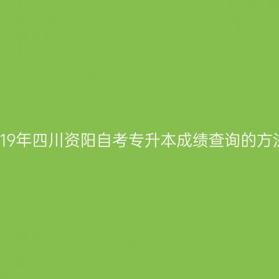 2019年四川资阳自考专升本成绩查询的方法