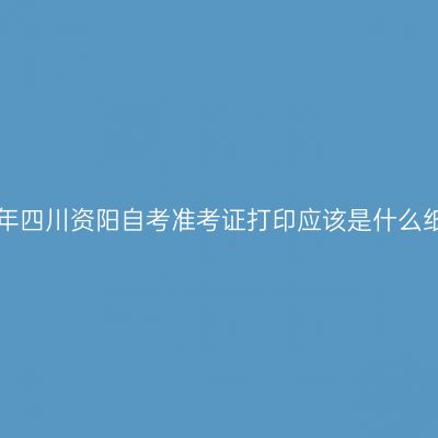 2019年四川资阳自考准考证打印应该是什么纸张？