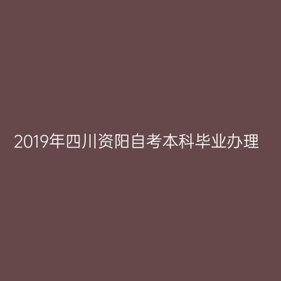 2019年四川资阳自考本科毕业办理