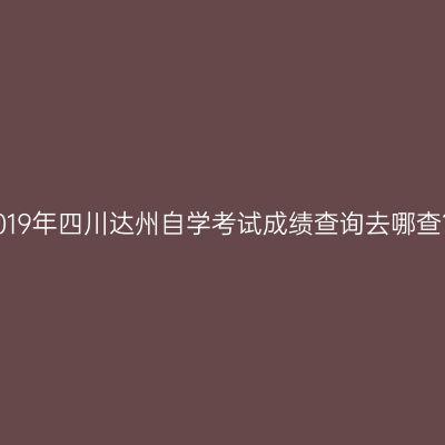 2019年四川达州自学考试成绩查询去哪查？