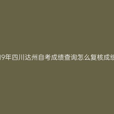 2019年四川达州自考成绩查询怎么复核成绩？